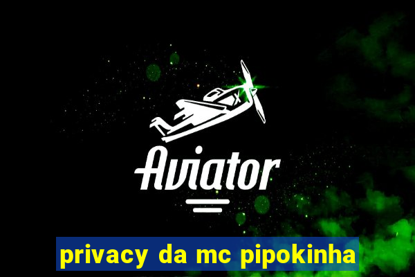 privacy da mc pipokinha